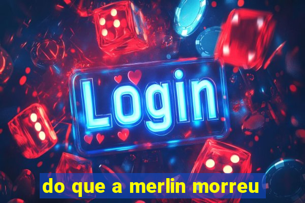 do que a merlin morreu